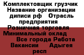 Комплектовщик-грузчик › Название организации ­ диписи.рф › Отрасль предприятия ­ Розничная торговля › Минимальный оклад ­ 28 000 - Все города Работа » Вакансии   . Адыгея респ.